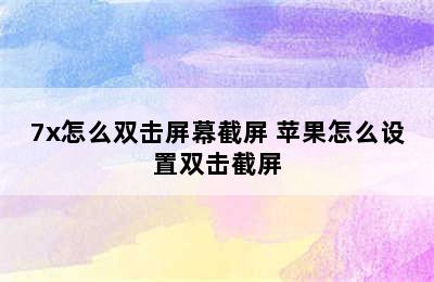 7x怎么双击屏幕截屏 苹果怎么设置双击截屏